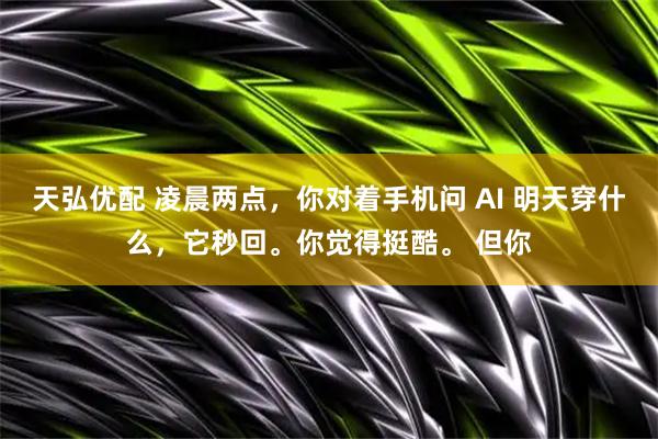 天弘优配 凌晨两点，你对着手机问 AI 明天穿什么，它秒回。你觉得挺酷。 但你