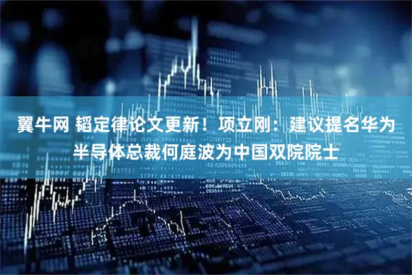 翼牛网 韬定律论文更新！项立刚：建议提名华为半导体总裁何庭波为中国双院院士