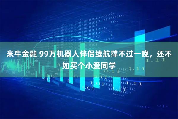 米牛金融 99万机器人伴侣续航撑不过一晚，还不如买个小爱同学