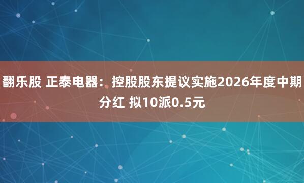 翻乐股 正泰电器：控股股东提议实施2026年度中期分红 拟10派0.5元