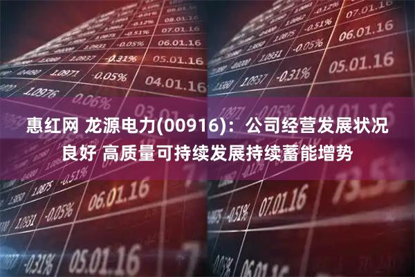 惠红网 龙源电力(00916)：公司经营发展状况良好 高质量可持续发展持续蓄能增势