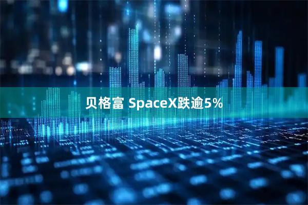 贝格富 SpaceX跌逾5%