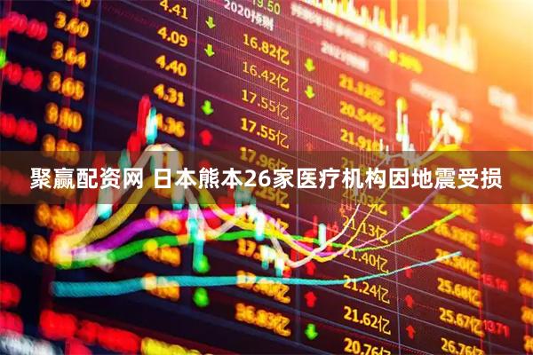 聚赢配资网 日本熊本26家医疗机构因地震受损