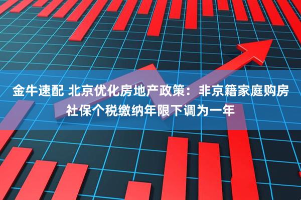 金牛速配 北京优化房地产政策：非京籍家庭购房社保个税缴纳年限下调为一年
