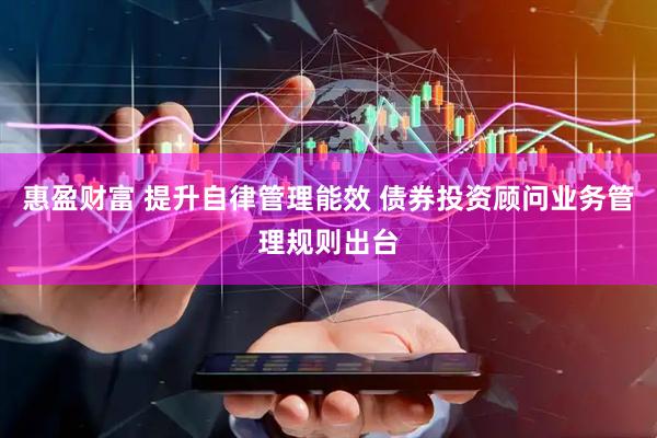 惠盈财富 提升自律管理能效 债券投资顾问业务管理规则出台