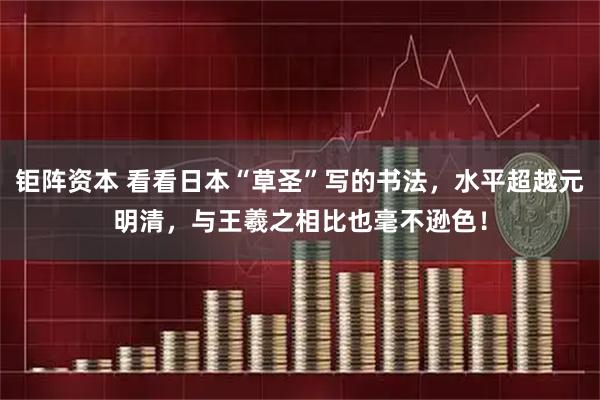 钜阵资本 看看日本“草圣”写的书法，水平超越元明清，与王羲之相比也毫不逊色！